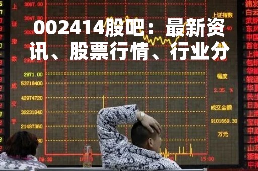 002414股吧：最新资讯、股票行情、行业分析