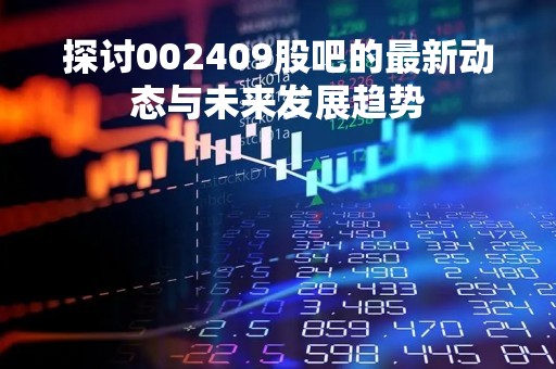 探讨002409股吧的最新动态与未来发展趋势