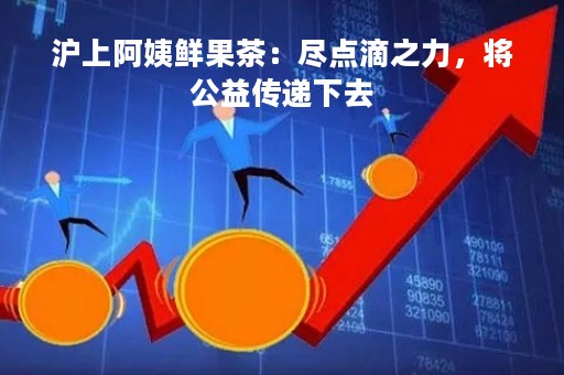 沪上阿姨鲜果茶：尽点滴之力，将公益传递下去