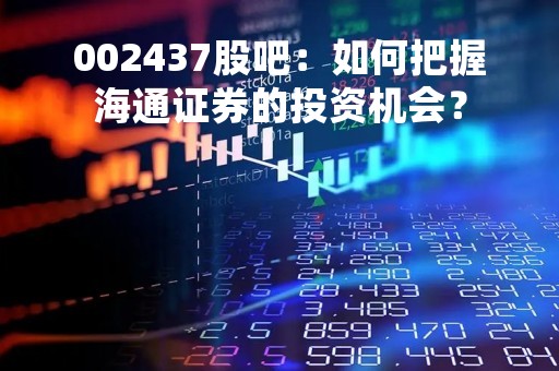 002437股吧：如何把握海通证券的投资机会？