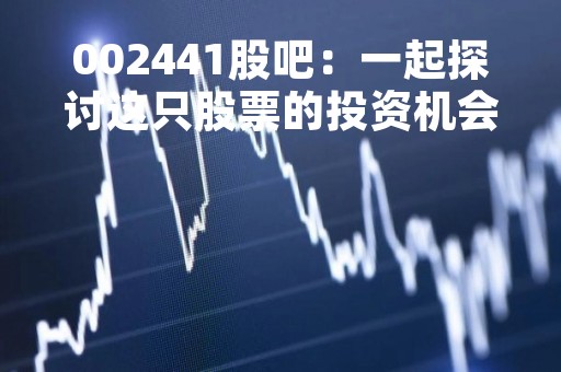 002441股吧：一起探讨这只股票的投资机会