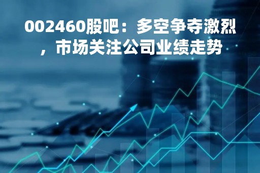 002460股吧：多空争夺激烈，市场关注公司业绩走势