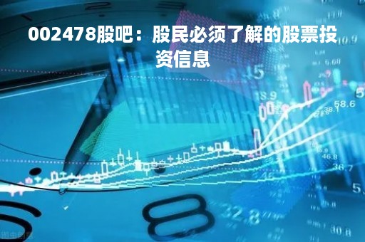 002478股吧：股民必须了解的股票投资信息