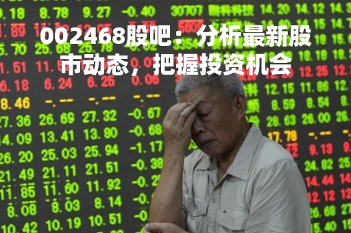 002468股吧：分析最新股市动态，把握投资机会