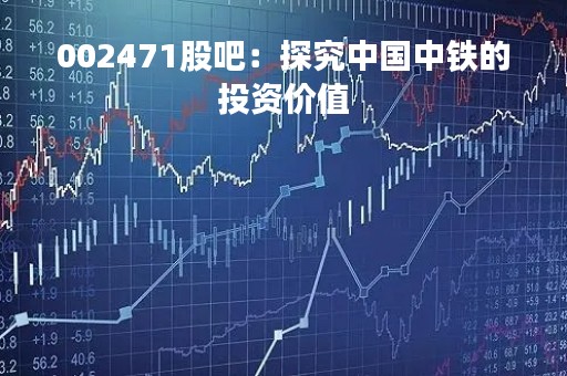 002471股吧：探究中国中铁的投资价值