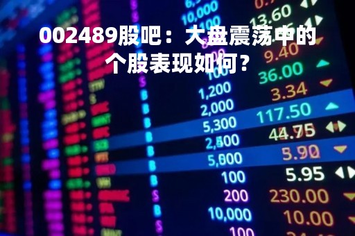 002489股吧：大盘震荡中的个股表现如何？
