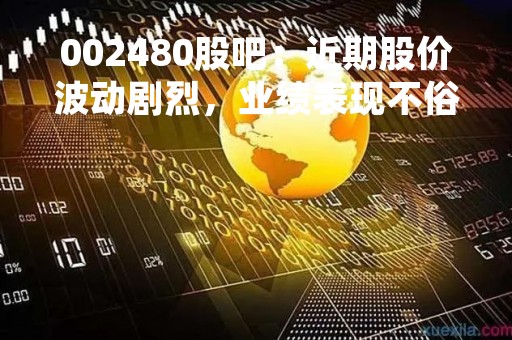 002480股吧：近期股价波动剧烈，业绩表现不俗