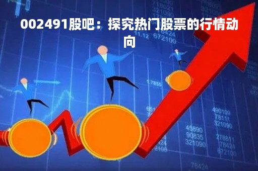 002491股吧：探究热门股票的行情动向