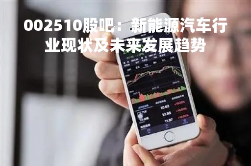 002510股吧：新能源汽车行业现状及未来发展趋势