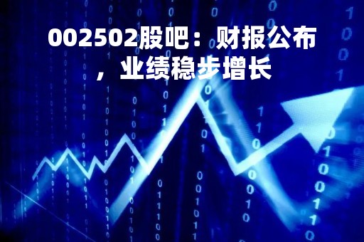 002502股吧：财报公布，业绩稳步增长