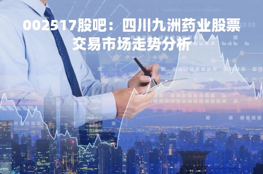 002517股吧：四川九洲药业股票交易市场走势分析
