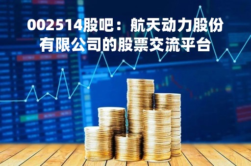 002514股吧：航天动力股份有限公司的股票交流平台