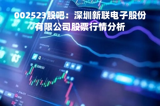 002523股吧：深圳新联电子股份有限公司股票行情分析
