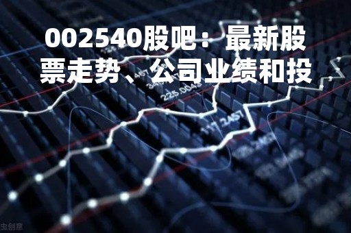002540股吧：最新股票走势、公司业绩和投资建议