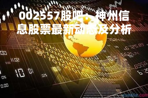 002557股吧：神州信息股票最新动态及分析