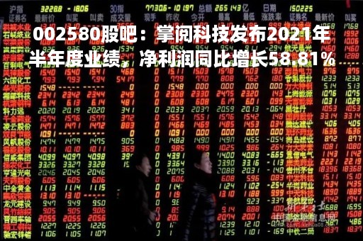 002580股吧：掌阅科技发布2021年半年度业绩，净利润同比增长58.81%