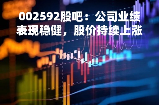 002592股吧：公司业绩表现稳健，股价持续上涨