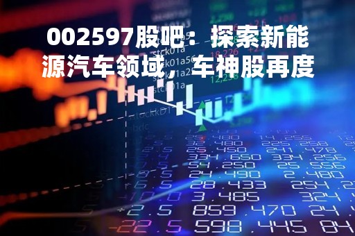 002597股吧：探索新能源汽车领域，车神股再度起航