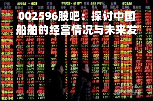 002596股吧：探讨中国船舶的经营情况与未来发展趋势