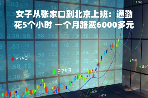 女子从张家口到北京上班：通勤花5个小时 一个月路费6000多元