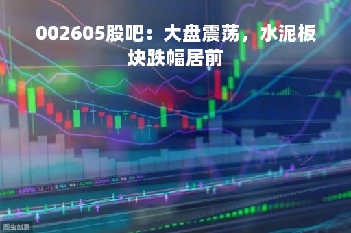 002605股吧：大盘震荡，水泥板块跌幅居前