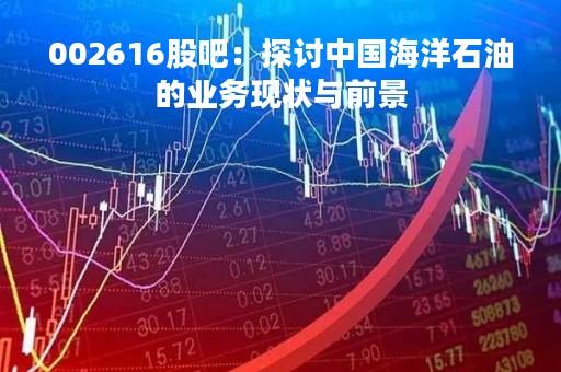002616股吧：探讨中国海洋石油的业务现状与前景