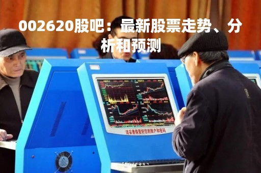002620股吧：最新股票走势、分析和预测