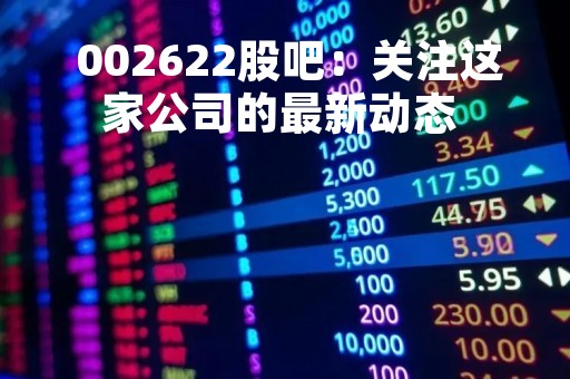  002622股吧：关注这家公司的最新动态 