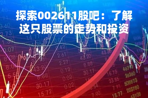 探索002611股吧：了解这只股票的走势和投资价值