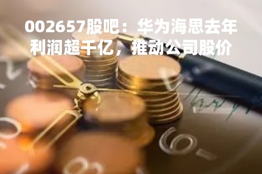 002657股吧：华为海思去年利润超千亿，推动公司股价上涨