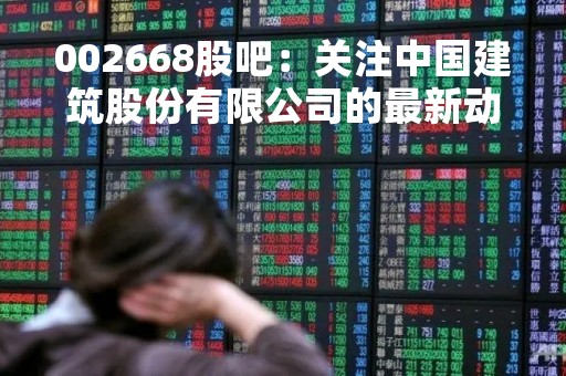 002668股吧：关注中国建筑股份有限公司的最新动态