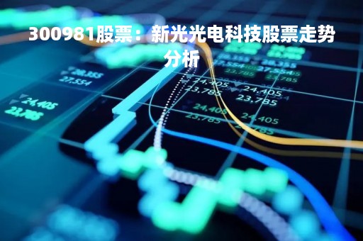 300981股票：新光光电科技股票走势分析