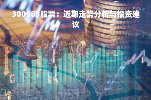 300983股票：近期走势分析与投资建议