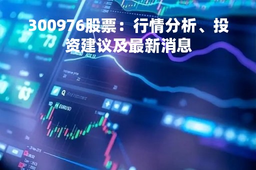 300976股票：行情分析、投资建议及最新消息