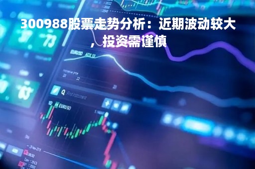 300988股票走势分析：近期波动较大，投资需谨慎