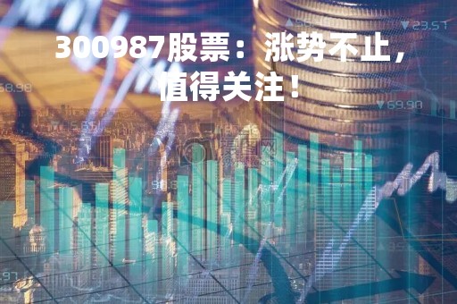 300987股票：涨势不止，值得关注！