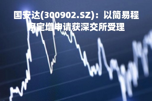 国安达(300902.SZ)：以简易程序定增申请获深交所受理