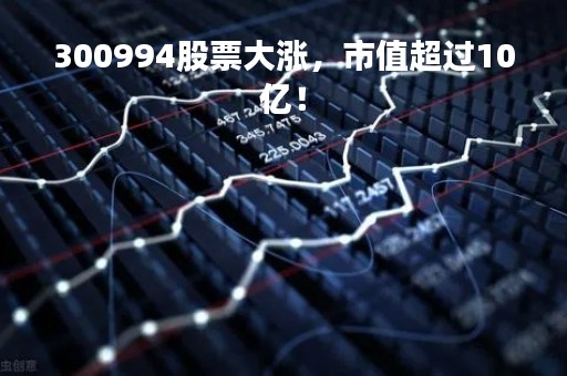 300994股票大涨，市值超过10亿！