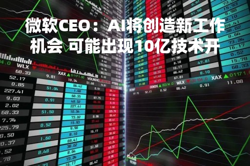 微软CEO：AI将创造新工作机会 可能出现10亿技术开发者