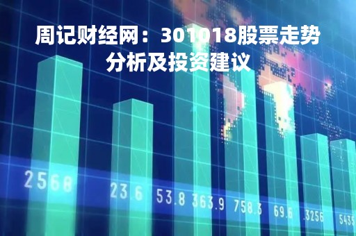 周记财经网：301018股票走势分析及投资建议