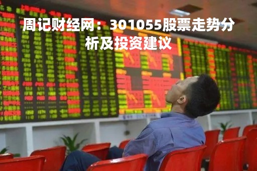 周记财经网：301055股票走势分析及投资建议