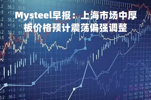 Mysteel早报：上海市场中厚板价格预计震荡偏强调整