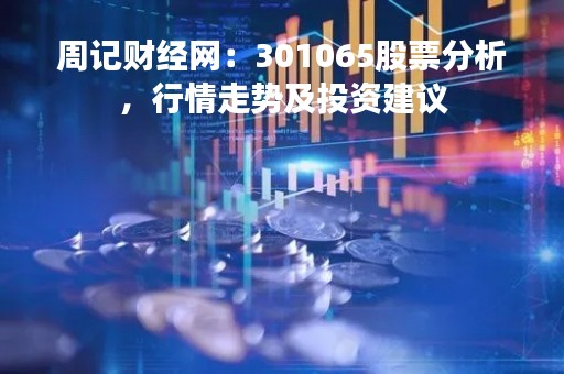 周记财经网：301065股票分析，行情走势及投资建议