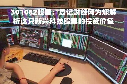 301082股票：周记财经网为您解析这只新兴科技股票的投资价值