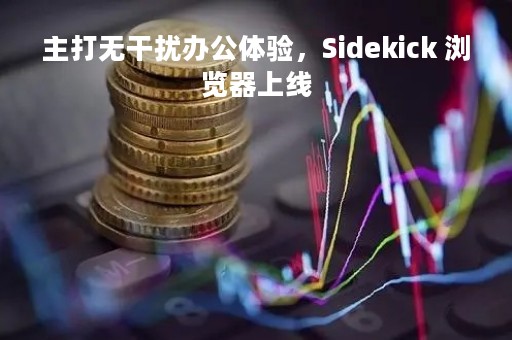 主打无干扰办公体验，Sidekick 浏览器上线