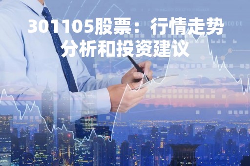 301105股票：行情走势分析和投资建议