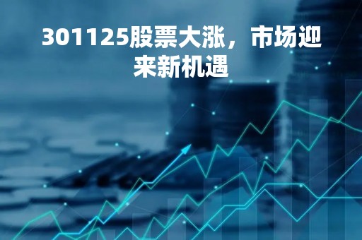 301125股票大涨，市场迎来新机遇