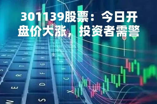 301139股票：今日开盘价大涨，投资者需警惕风险