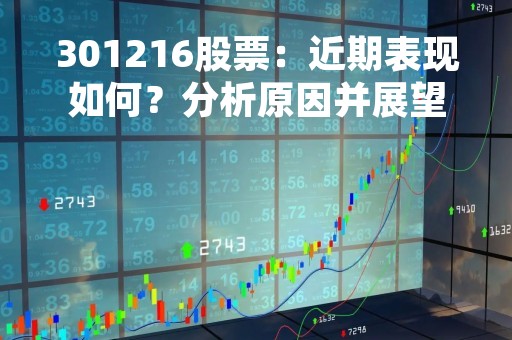 301216股票：近期表现如何？分析原因并展望未来走势