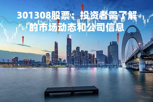 301308股票：投资者需了解的市场动态和公司信息